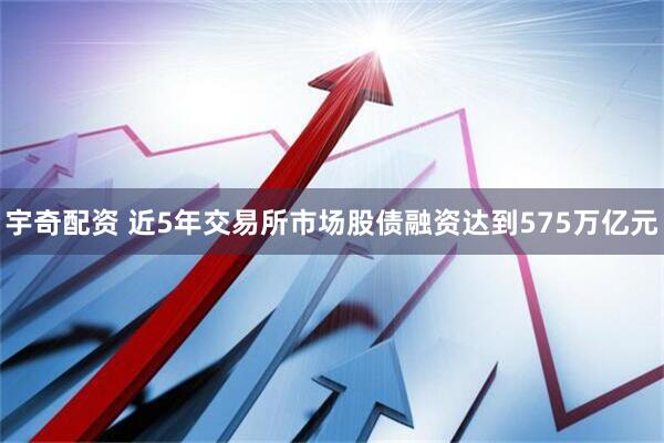 宇奇配资 近5年交易所市场股债融资达到575万亿元