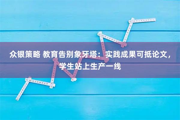 众银策略 教育告别象牙塔：实践成果可抵论文，学生站上生产一线