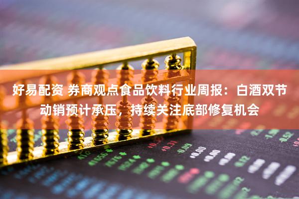 好易配资 券商观点食品饮料行业周报：白酒双节动销预计承压，持续关注底部修复机会