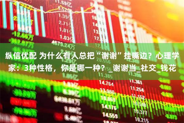 纵信优配 为什么有人总把“谢谢”挂嘴边？心理学家：3种性格，你是哪一种？_谢谢当_社交_钱花