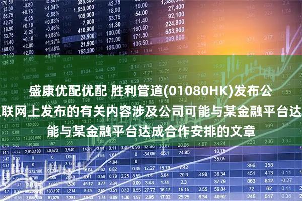 盛康优配优配 胜利管道(01080HK)发布公告,公司注意到互联网上发布的有关内容涉及公司可能与某金融平台达成合作安排的文章