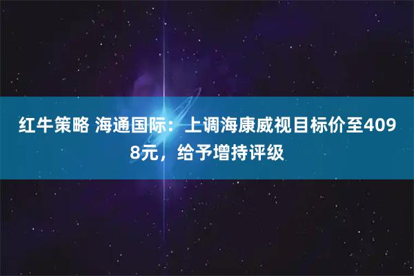 红牛策略 海通国际：上调海康威视目标价至4098元，给予增持评级
