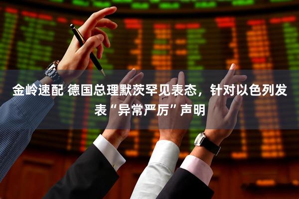 金岭速配 德国总理默茨罕见表态,针对以色列发表“异常严厉”声明
