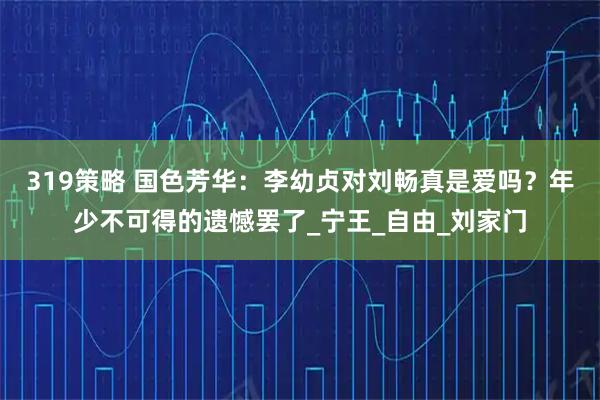 319策略 国色芳华：李幼贞对刘畅真是爱吗？年少不可得的遗憾罢了_宁王_自由_刘家门