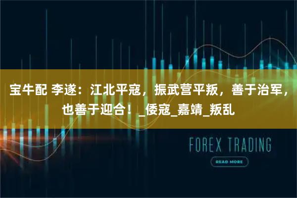 宝牛配 李遂：江北平寇，振武营平叛，善于治军，也善于迎合！_倭寇_嘉靖_叛乱