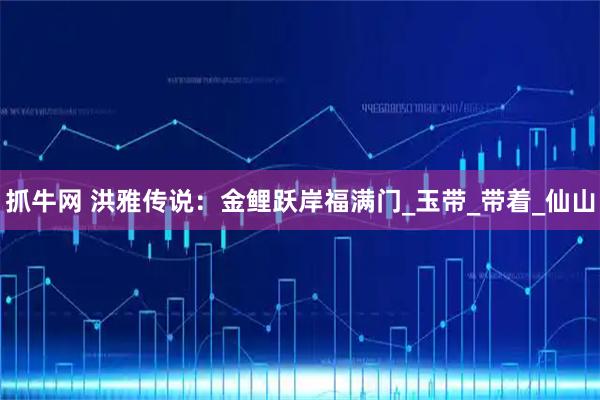 抓牛网 洪雅传说：金鲤跃岸福满门_玉带_带着_仙山