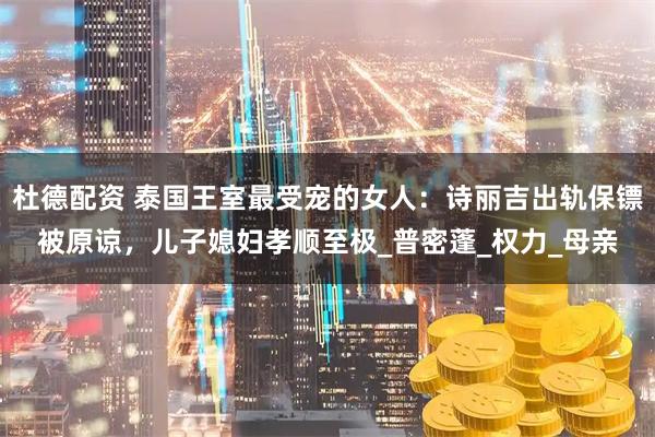 杜德配资 泰国王室最受宠的女人：诗丽吉出轨保镖被原谅，儿子媳妇孝顺至极_普密蓬_权力_母亲