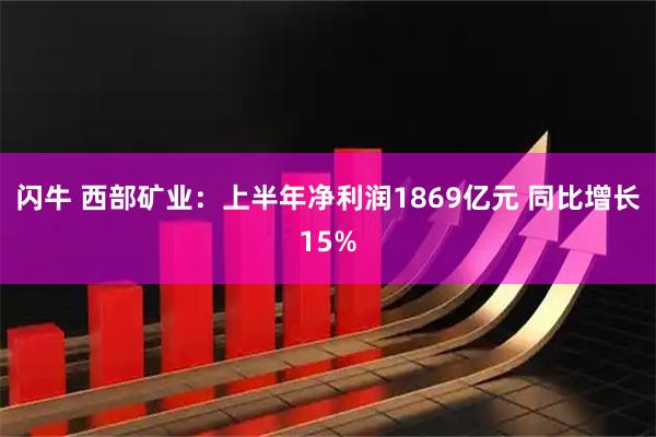 闪牛 西部矿业:上半年净利润1869亿元 同比增长15%
