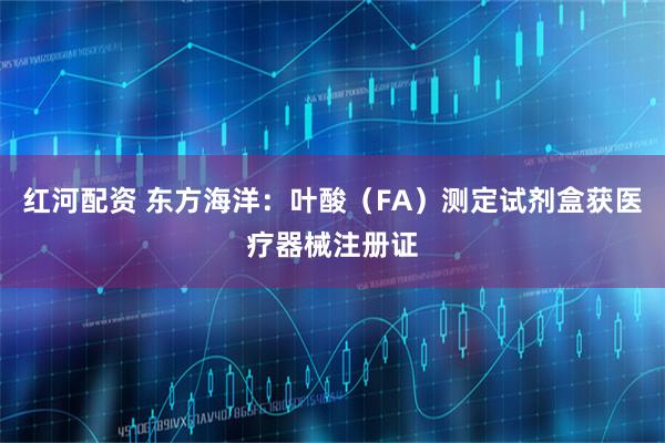 红河配资 东方海洋:叶酸(FA)测定试剂盒获医疗器械注册证