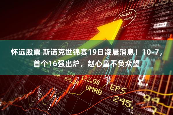 怀远股票 斯诺克世锦赛19日凌晨消息！10-7，首个16强出炉，赵心童不负众望