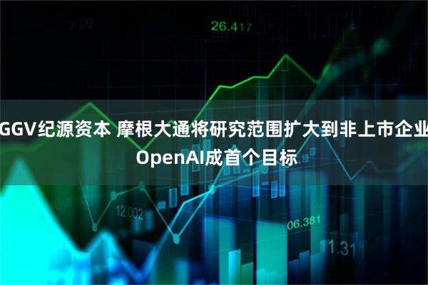GGV纪源资本 摩根大通将研究范围扩大到非上市企业 OpenAI成首个目标