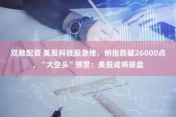 双融配资 美股科技股急挫，纳指跌破26000点，“大空头”预警：美股或将崩盘