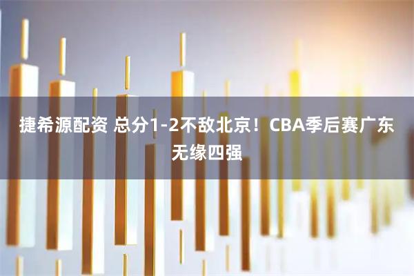 捷希源配资 总分1-2不敌北京！CBA季后赛广东无缘四强