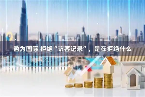 盈为国际 拒绝“访客记录”，是在拒绝什么