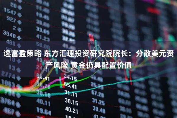 逸富盈策略 东方汇理投资研究院院长：分散美元资产风险 黄金仍具配置价值