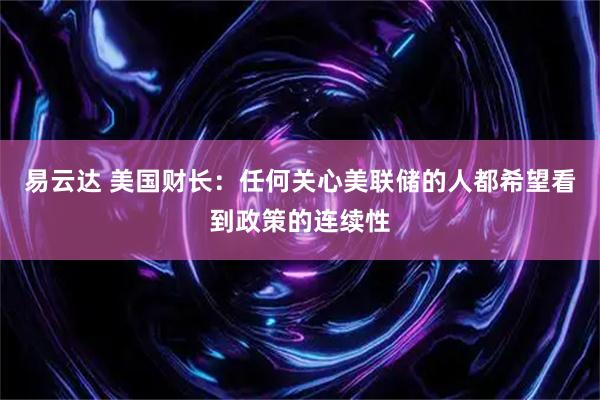 易云达 美国财长：任何关心美联储的人都希望看到政策的连续性