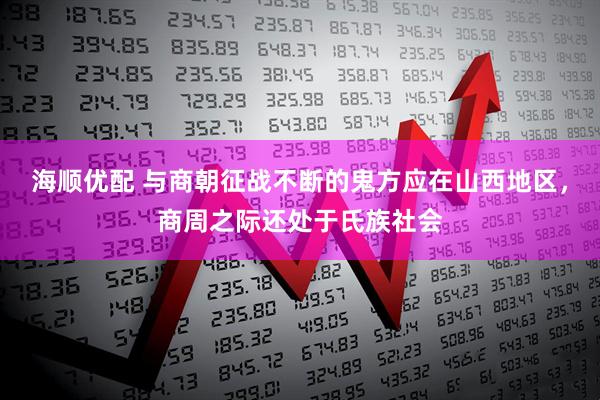 海顺优配 与商朝征战不断的鬼方应在山西地区，商周之际还处于氏族社会