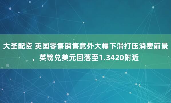 大圣配资 英国零售销售意外大幅下滑打压消费前景，英镑兑美元回落至1.3420附近