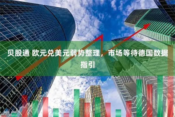 贝股通 欧元兑美元弱势整理，市场等待德国数据指引