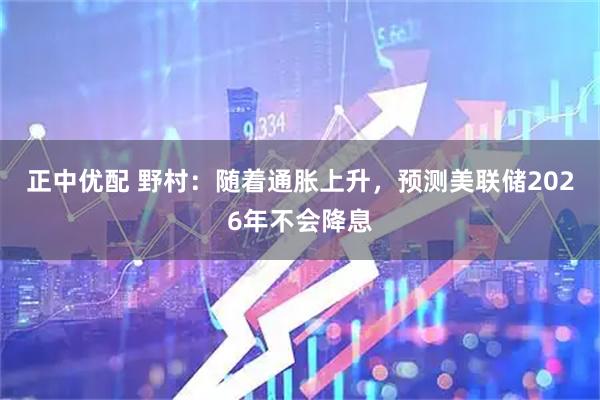 正中优配 野村：随着通胀上升，预测美联储2026年不会降息