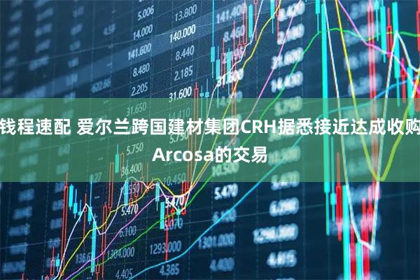 钱程速配 爱尔兰跨国建材集团CRH据悉接近达成收购Arcosa的交易
