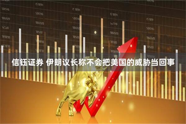 信钰证券 伊朗议长称不会把美国的威胁当回事