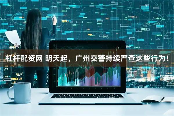 杠杆配资网 明天起,广州交警持续严查这些行为!