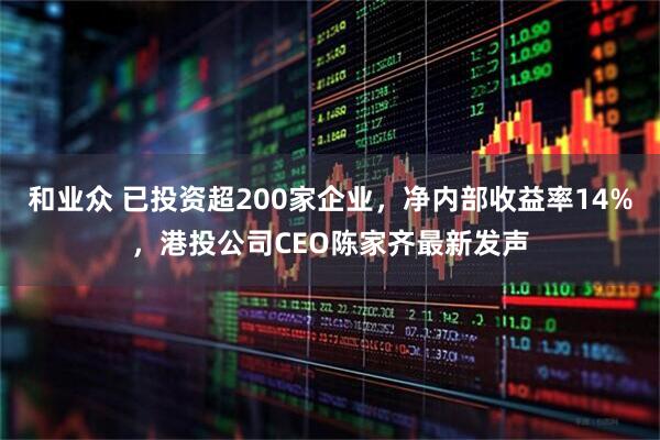 和业众 已投资超200家企业，净内部收益率14%，港投公司CEO陈家齐最新发声