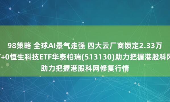98策略 全球AI景气走强 四大云厂商锁定2.33万亿订单！T+0恒生科技ETF华泰柏瑞(513130)助力把握港股科网修复行情