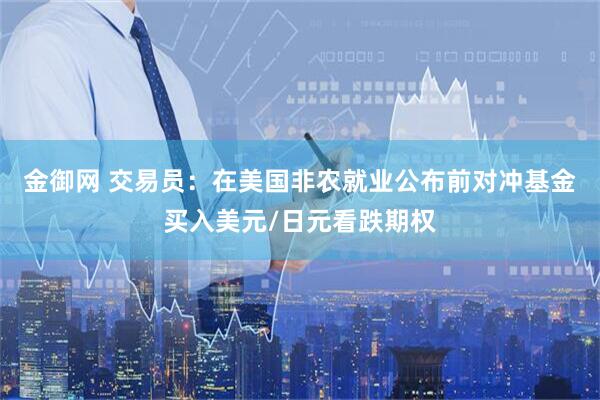 金御网 交易员：在美国非农就业公布前对冲基金买入美元/日元看跌期权