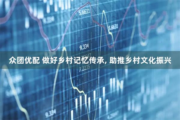 众团优配 做好乡村记忆传承, 助推乡村文化振兴