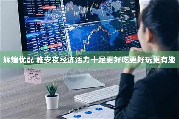 辉煌优配 雅安夜经济活力十足更好吃更好玩更有趣