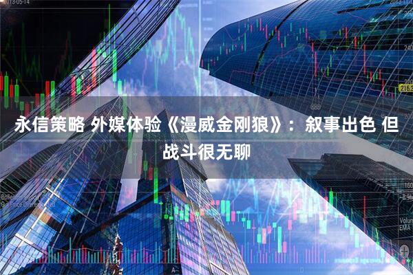 永信策略 外媒体验《漫威金刚狼》：叙事出色 但战斗很无聊
