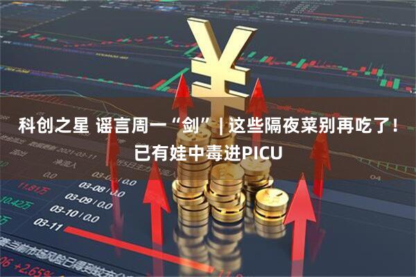 科创之星 谣言周一“剑” | 这些隔夜菜别再吃了！已有娃中毒进PICU