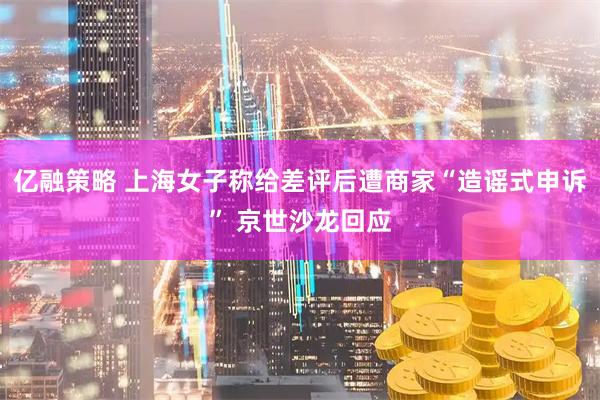 亿融策略 上海女子称给差评后遭商家“造谣式申诉” 京世沙龙回应