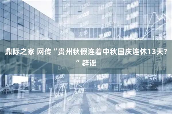 鼎际之家 网传“贵州秋假连着中秋国庆连休13天?”辟谣