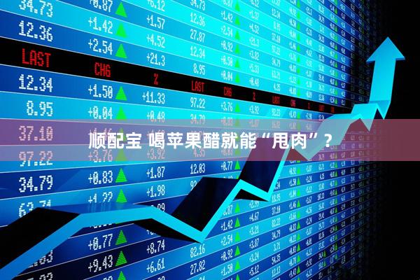 顺配宝 喝苹果醋就能“甩肉”？
